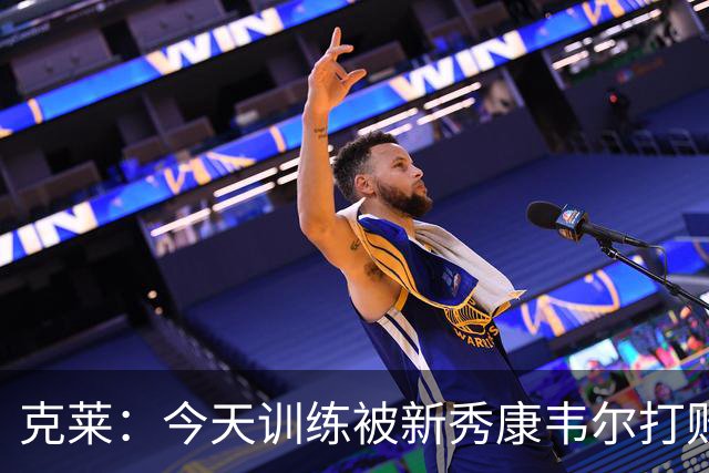 克莱：今天训练被新秀康韦尔打败，心里有点小不爽